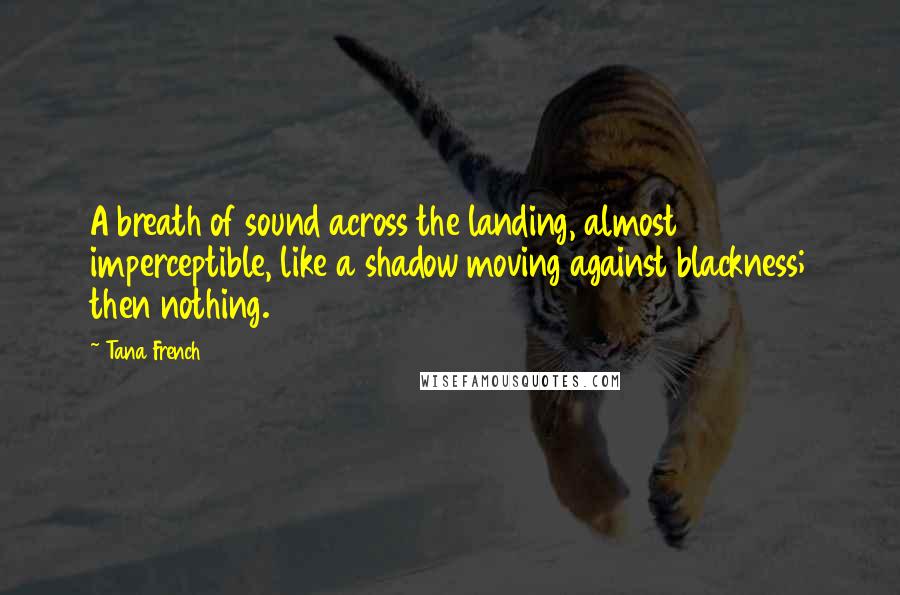 Tana French Quotes: A breath of sound across the landing, almost imperceptible, like a shadow moving against blackness; then nothing.