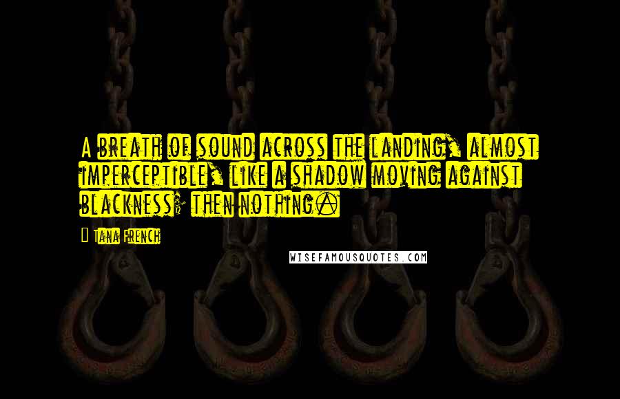 Tana French Quotes: A breath of sound across the landing, almost imperceptible, like a shadow moving against blackness; then nothing.