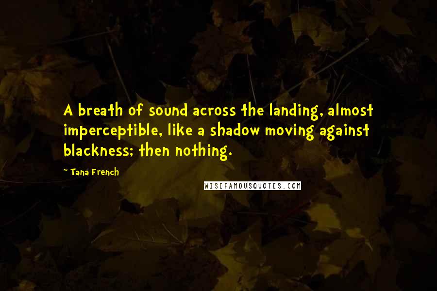 Tana French Quotes: A breath of sound across the landing, almost imperceptible, like a shadow moving against blackness; then nothing.