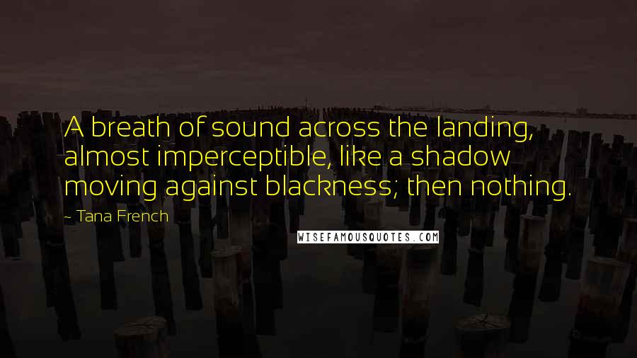 Tana French Quotes: A breath of sound across the landing, almost imperceptible, like a shadow moving against blackness; then nothing.