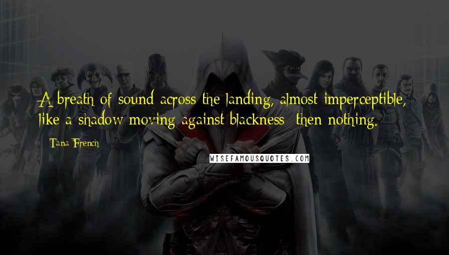 Tana French Quotes: A breath of sound across the landing, almost imperceptible, like a shadow moving against blackness; then nothing.