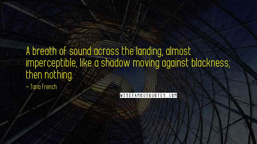 Tana French Quotes: A breath of sound across the landing, almost imperceptible, like a shadow moving against blackness; then nothing.