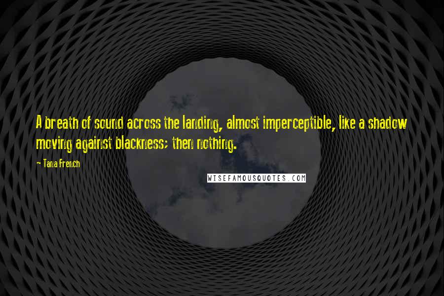 Tana French Quotes: A breath of sound across the landing, almost imperceptible, like a shadow moving against blackness; then nothing.