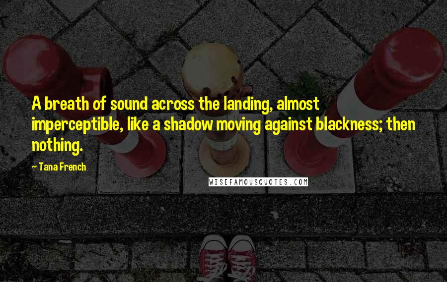 Tana French Quotes: A breath of sound across the landing, almost imperceptible, like a shadow moving against blackness; then nothing.