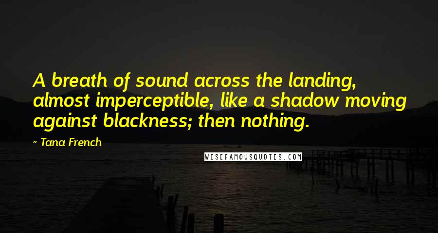 Tana French Quotes: A breath of sound across the landing, almost imperceptible, like a shadow moving against blackness; then nothing.