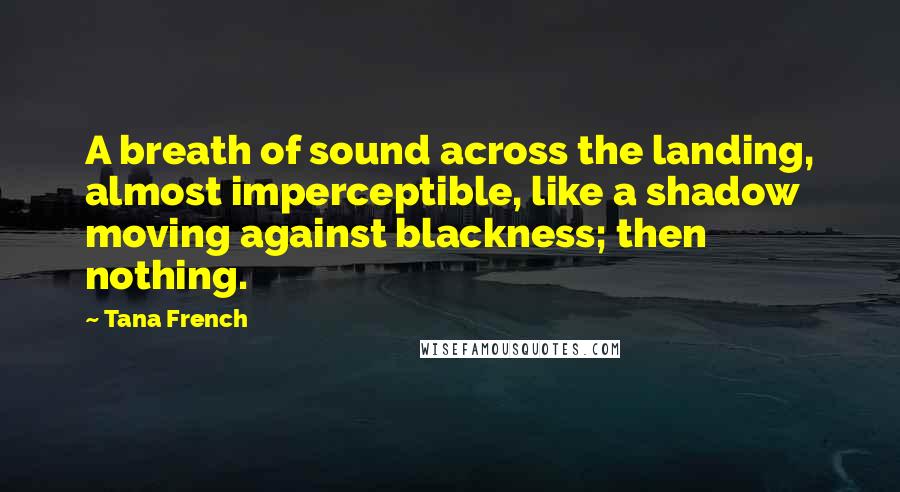 Tana French Quotes: A breath of sound across the landing, almost imperceptible, like a shadow moving against blackness; then nothing.