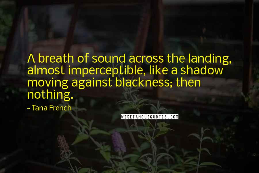 Tana French Quotes: A breath of sound across the landing, almost imperceptible, like a shadow moving against blackness; then nothing.