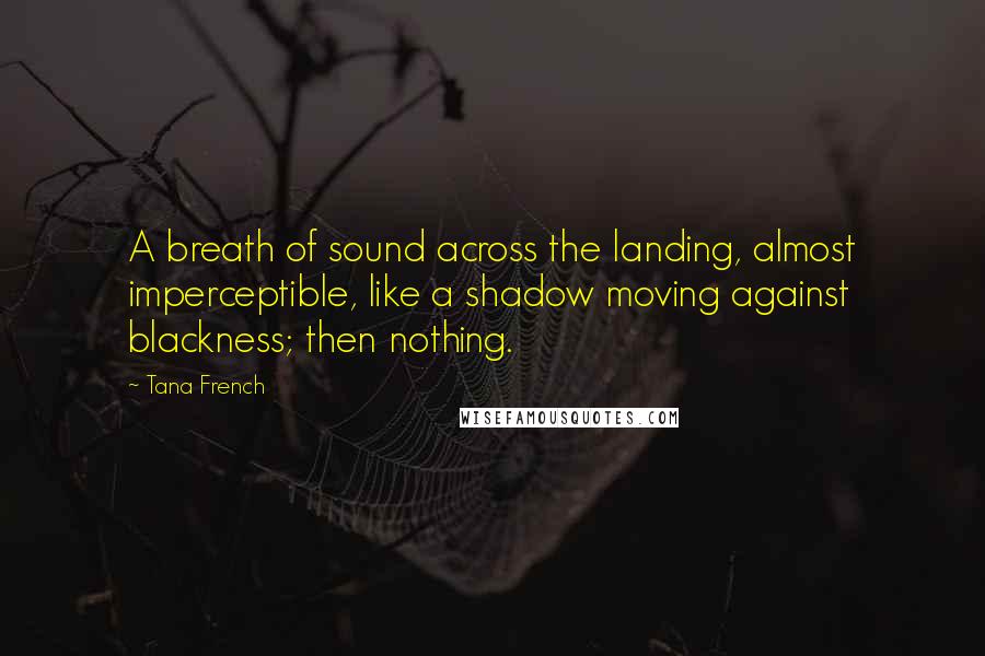 Tana French Quotes: A breath of sound across the landing, almost imperceptible, like a shadow moving against blackness; then nothing.