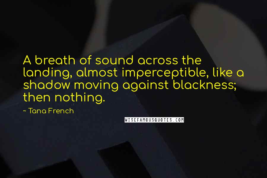 Tana French Quotes: A breath of sound across the landing, almost imperceptible, like a shadow moving against blackness; then nothing.