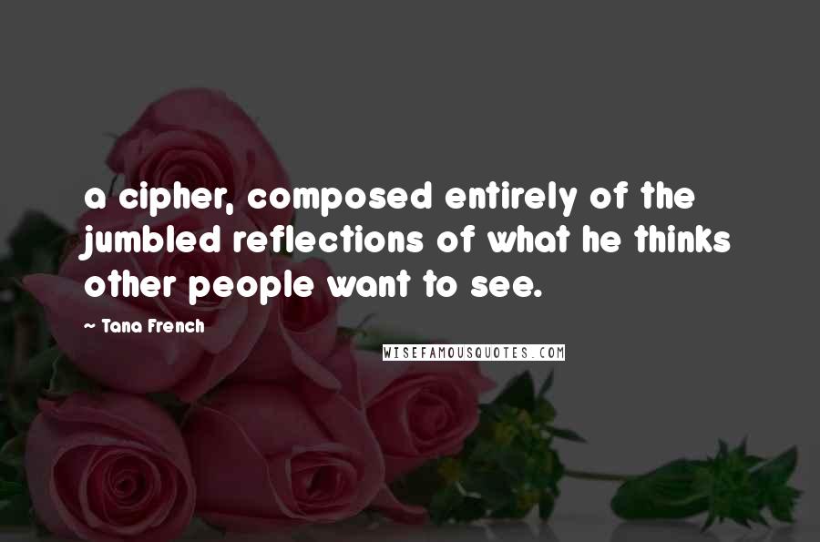 Tana French Quotes: a cipher, composed entirely of the jumbled reflections of what he thinks other people want to see.