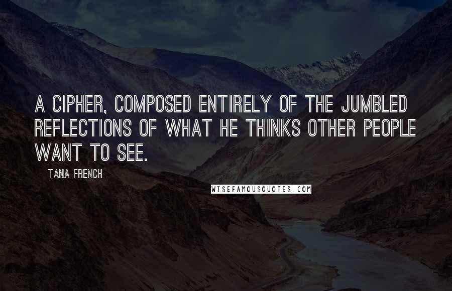 Tana French Quotes: a cipher, composed entirely of the jumbled reflections of what he thinks other people want to see.