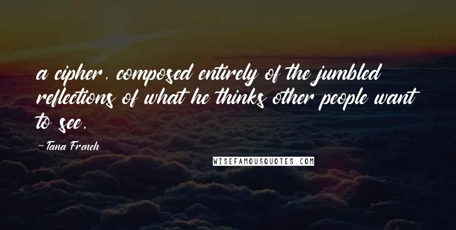 Tana French Quotes: a cipher, composed entirely of the jumbled reflections of what he thinks other people want to see.