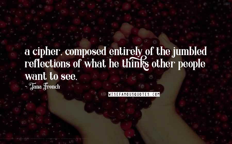 Tana French Quotes: a cipher, composed entirely of the jumbled reflections of what he thinks other people want to see.