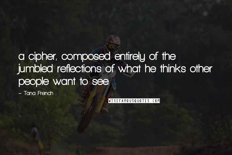 Tana French Quotes: a cipher, composed entirely of the jumbled reflections of what he thinks other people want to see.