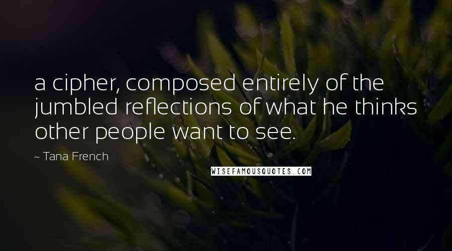 Tana French Quotes: a cipher, composed entirely of the jumbled reflections of what he thinks other people want to see.