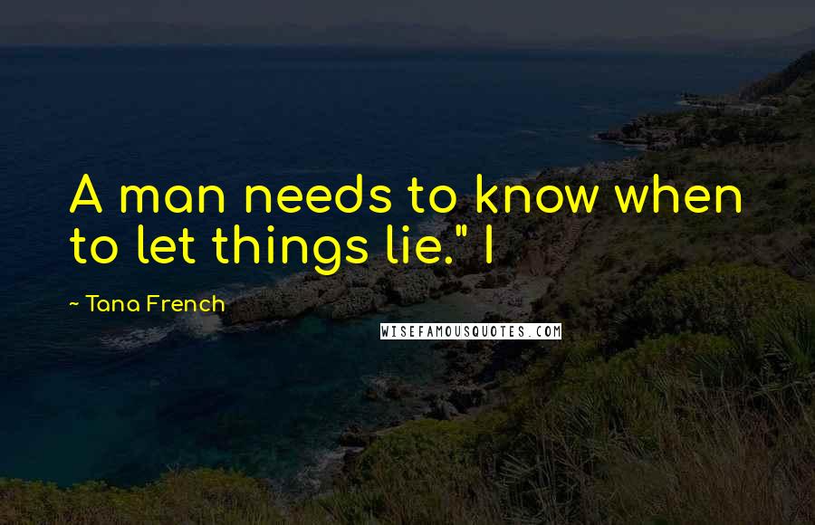 Tana French Quotes: A man needs to know when to let things lie." I