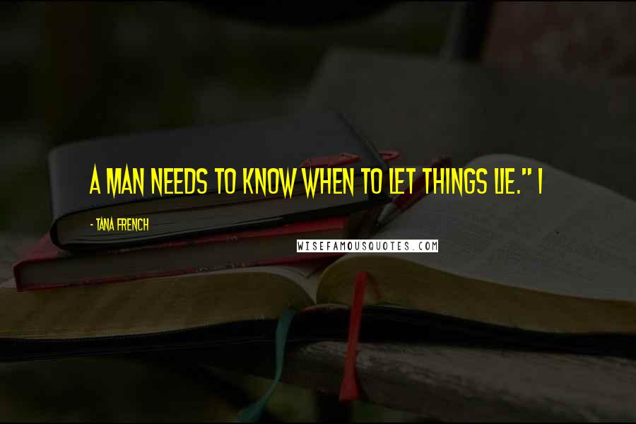 Tana French Quotes: A man needs to know when to let things lie." I