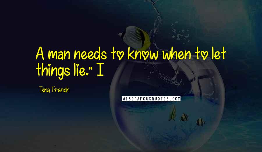 Tana French Quotes: A man needs to know when to let things lie." I