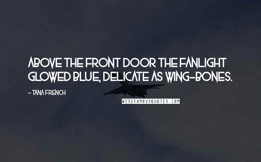 Tana French Quotes: Above the front door the fanlight glowed blue, delicate as wing-bones.