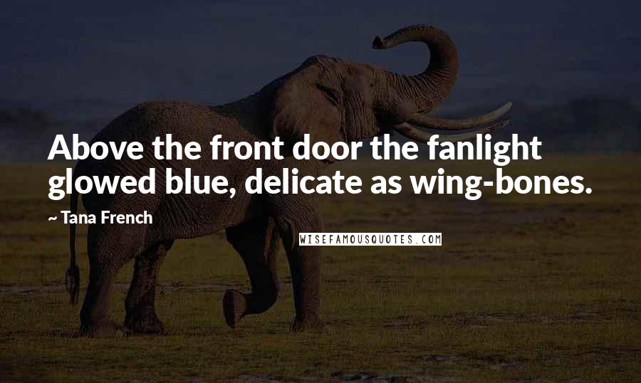 Tana French Quotes: Above the front door the fanlight glowed blue, delicate as wing-bones.