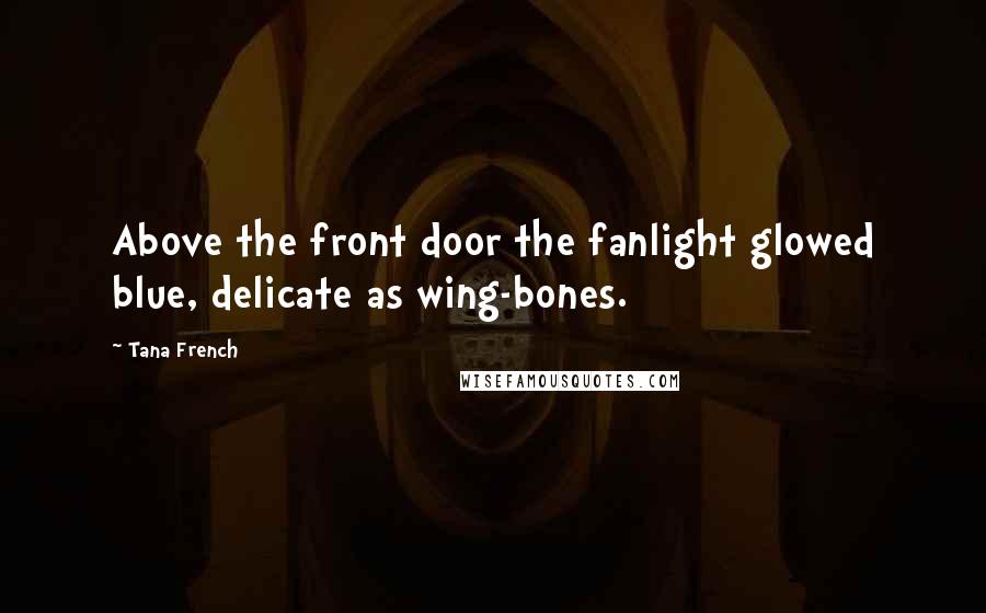 Tana French Quotes: Above the front door the fanlight glowed blue, delicate as wing-bones.