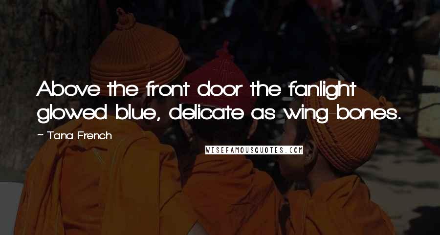 Tana French Quotes: Above the front door the fanlight glowed blue, delicate as wing-bones.
