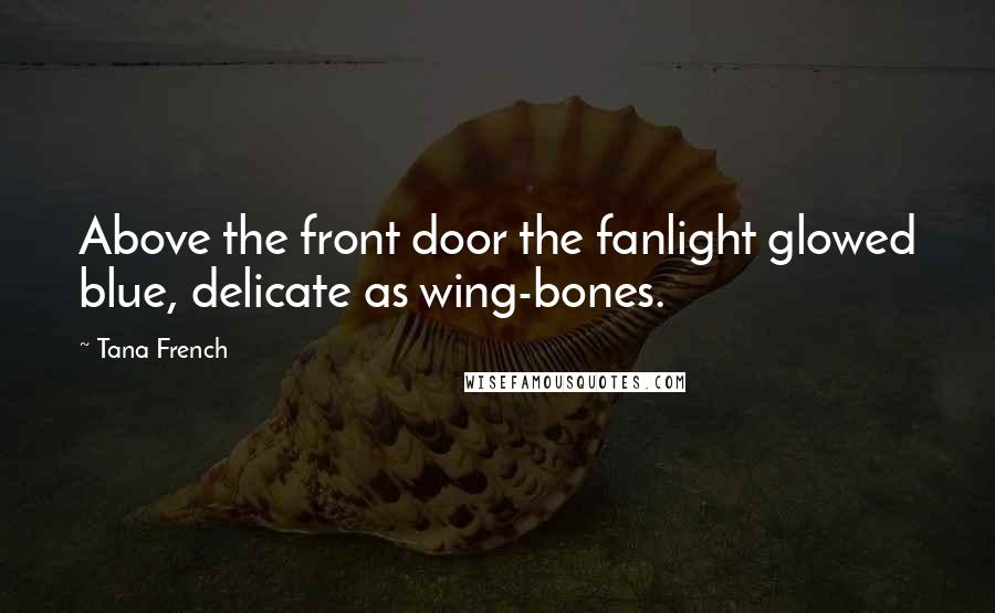 Tana French Quotes: Above the front door the fanlight glowed blue, delicate as wing-bones.