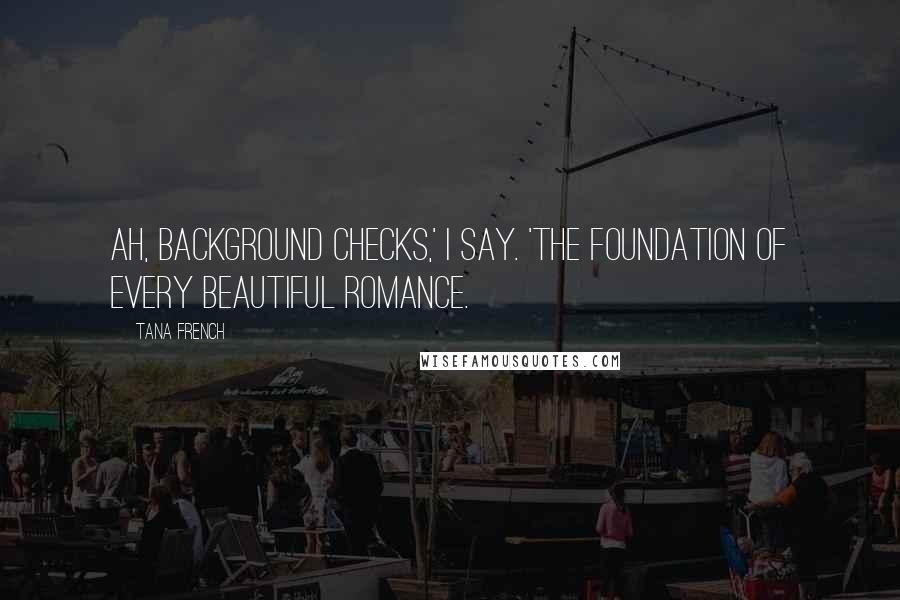 Tana French Quotes: Ah, background checks,' I say. 'The foundation of every beautiful romance.