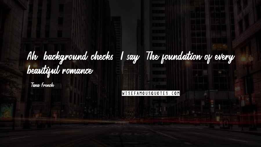 Tana French Quotes: Ah, background checks,' I say. 'The foundation of every beautiful romance.