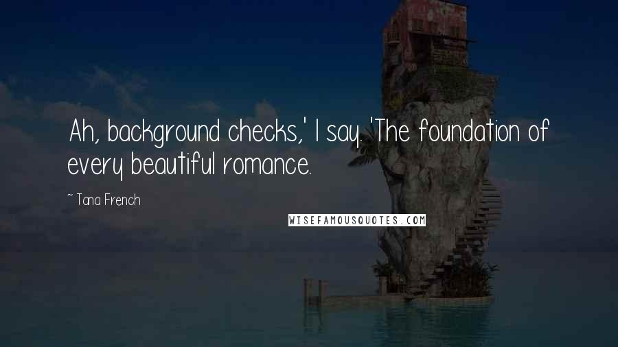 Tana French Quotes: Ah, background checks,' I say. 'The foundation of every beautiful romance.