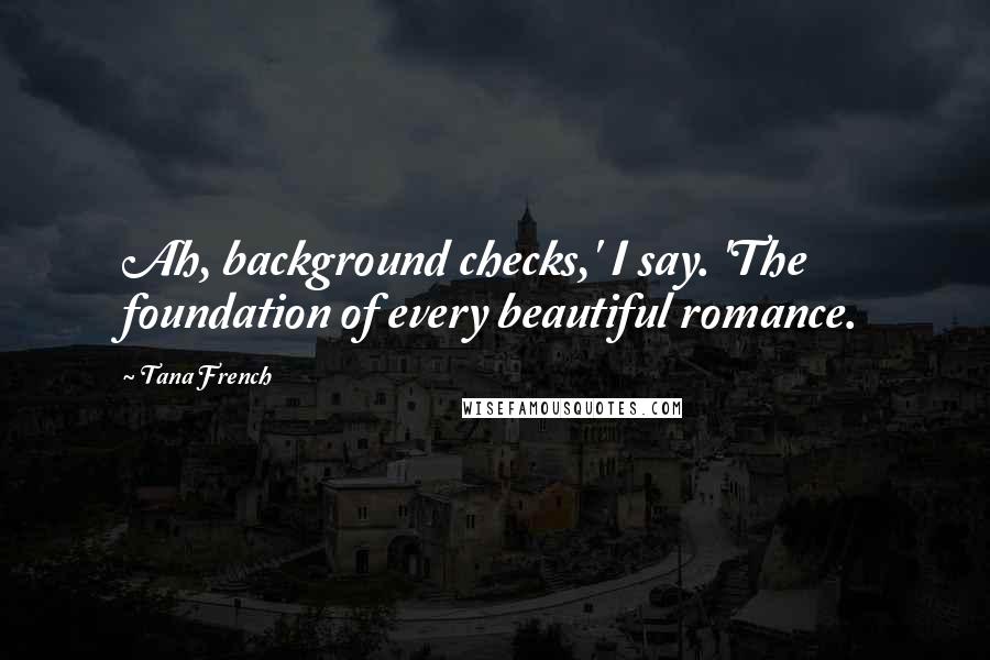 Tana French Quotes: Ah, background checks,' I say. 'The foundation of every beautiful romance.