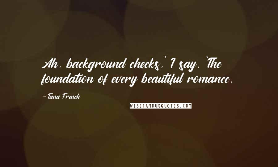 Tana French Quotes: Ah, background checks,' I say. 'The foundation of every beautiful romance.