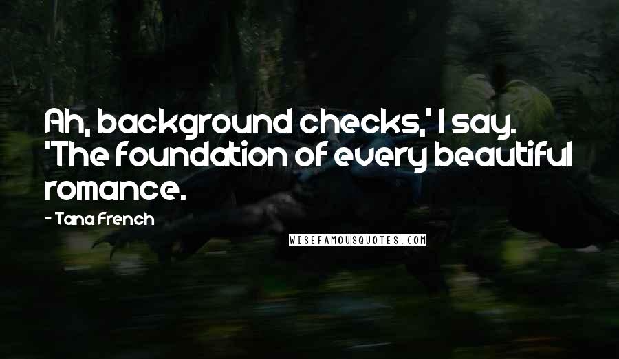 Tana French Quotes: Ah, background checks,' I say. 'The foundation of every beautiful romance.