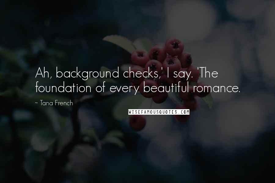 Tana French Quotes: Ah, background checks,' I say. 'The foundation of every beautiful romance.