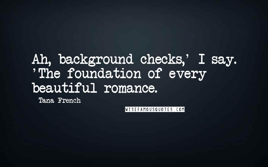 Tana French Quotes: Ah, background checks,' I say. 'The foundation of every beautiful romance.