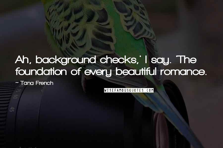 Tana French Quotes: Ah, background checks,' I say. 'The foundation of every beautiful romance.