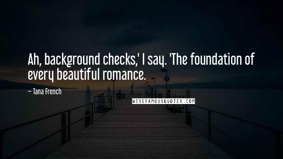 Tana French Quotes: Ah, background checks,' I say. 'The foundation of every beautiful romance.