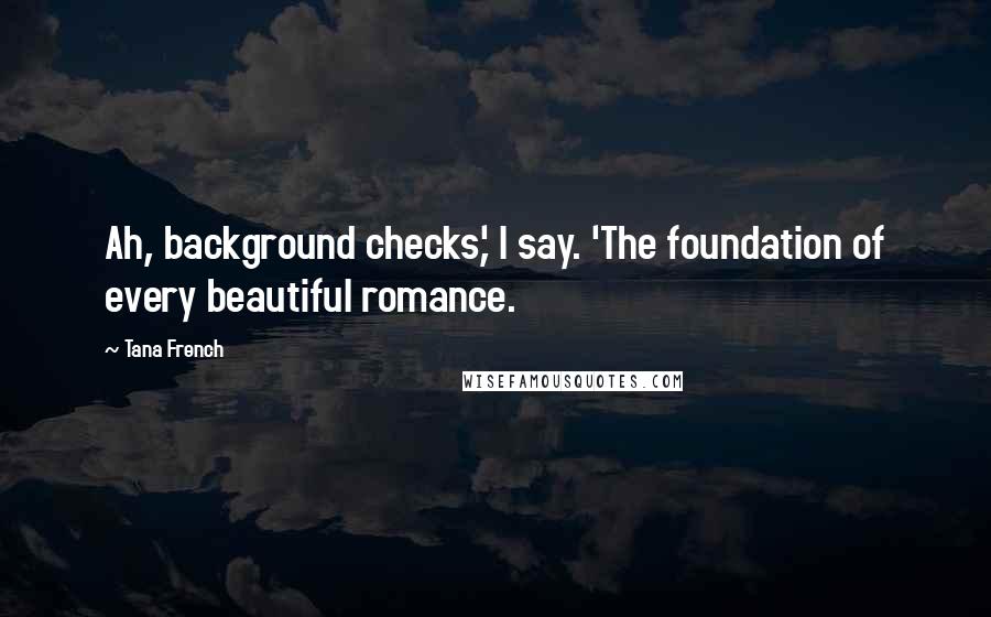 Tana French Quotes: Ah, background checks,' I say. 'The foundation of every beautiful romance.