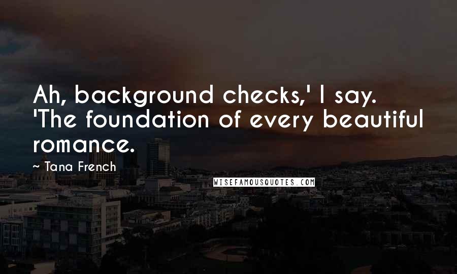 Tana French Quotes: Ah, background checks,' I say. 'The foundation of every beautiful romance.