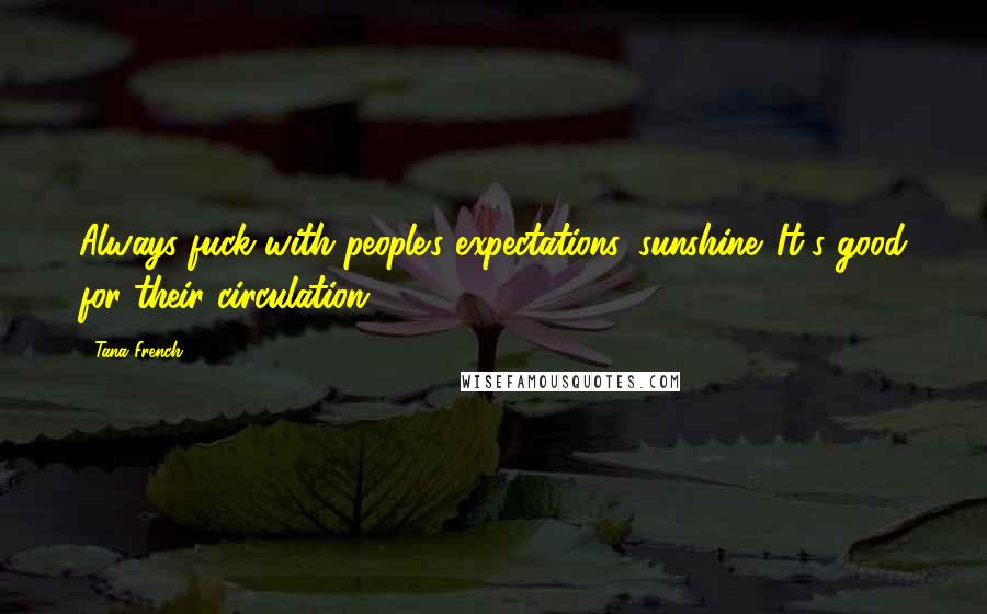 Tana French Quotes: Always fuck with people's expectations, sunshine. It's good for their circulation.