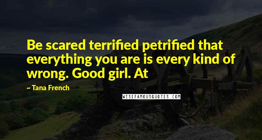 Tana French Quotes: Be scared terrified petrified that everything you are is every kind of wrong. Good girl. At