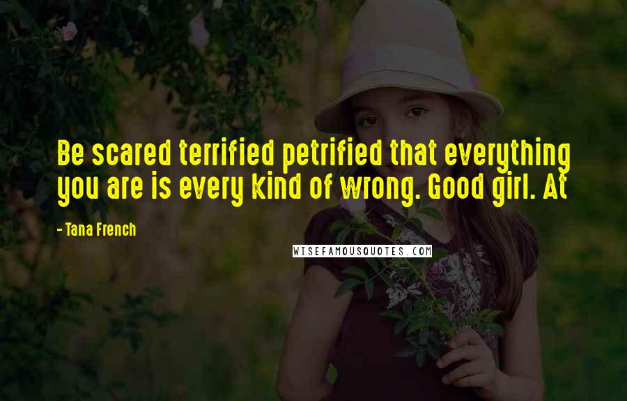 Tana French Quotes: Be scared terrified petrified that everything you are is every kind of wrong. Good girl. At