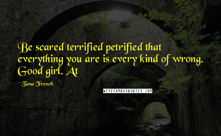 Tana French Quotes: Be scared terrified petrified that everything you are is every kind of wrong. Good girl. At