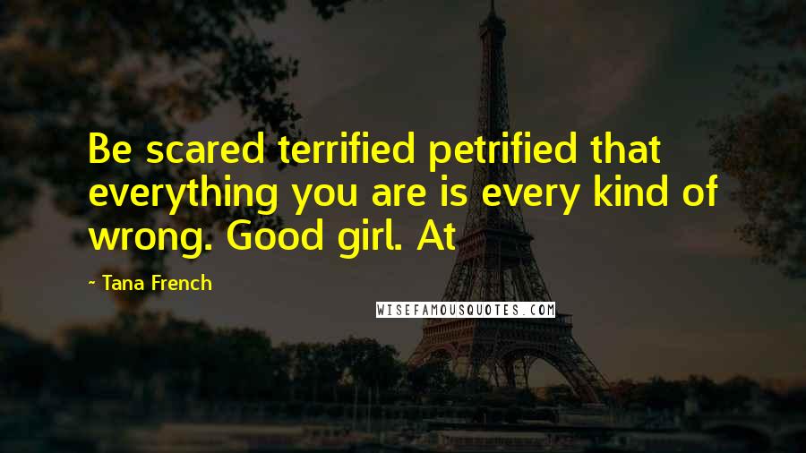 Tana French Quotes: Be scared terrified petrified that everything you are is every kind of wrong. Good girl. At
