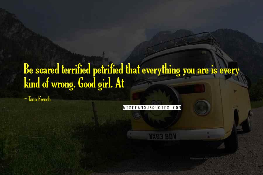 Tana French Quotes: Be scared terrified petrified that everything you are is every kind of wrong. Good girl. At