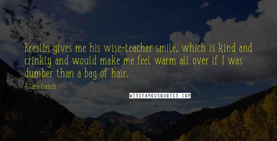 Tana French Quotes: Breslin gives me his wise-teacher smile, which is kind and crinkly and would make me feel warm all over if I was dumber than a bag of hair.