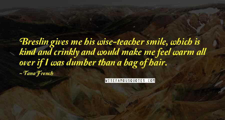 Tana French Quotes: Breslin gives me his wise-teacher smile, which is kind and crinkly and would make me feel warm all over if I was dumber than a bag of hair.