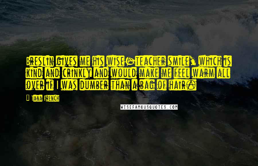 Tana French Quotes: Breslin gives me his wise-teacher smile, which is kind and crinkly and would make me feel warm all over if I was dumber than a bag of hair.