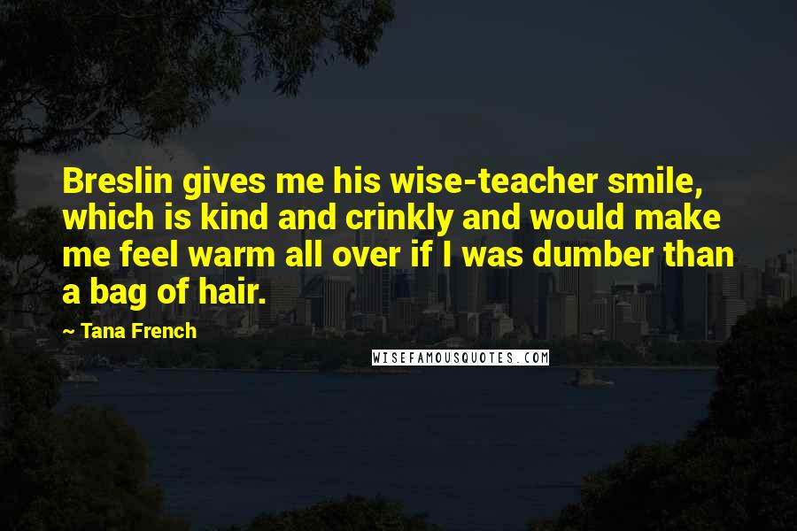 Tana French Quotes: Breslin gives me his wise-teacher smile, which is kind and crinkly and would make me feel warm all over if I was dumber than a bag of hair.