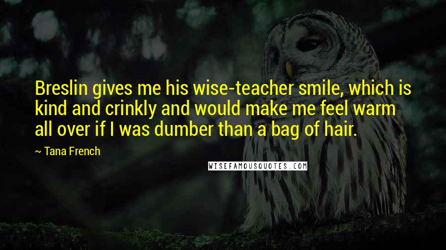 Tana French Quotes: Breslin gives me his wise-teacher smile, which is kind and crinkly and would make me feel warm all over if I was dumber than a bag of hair.